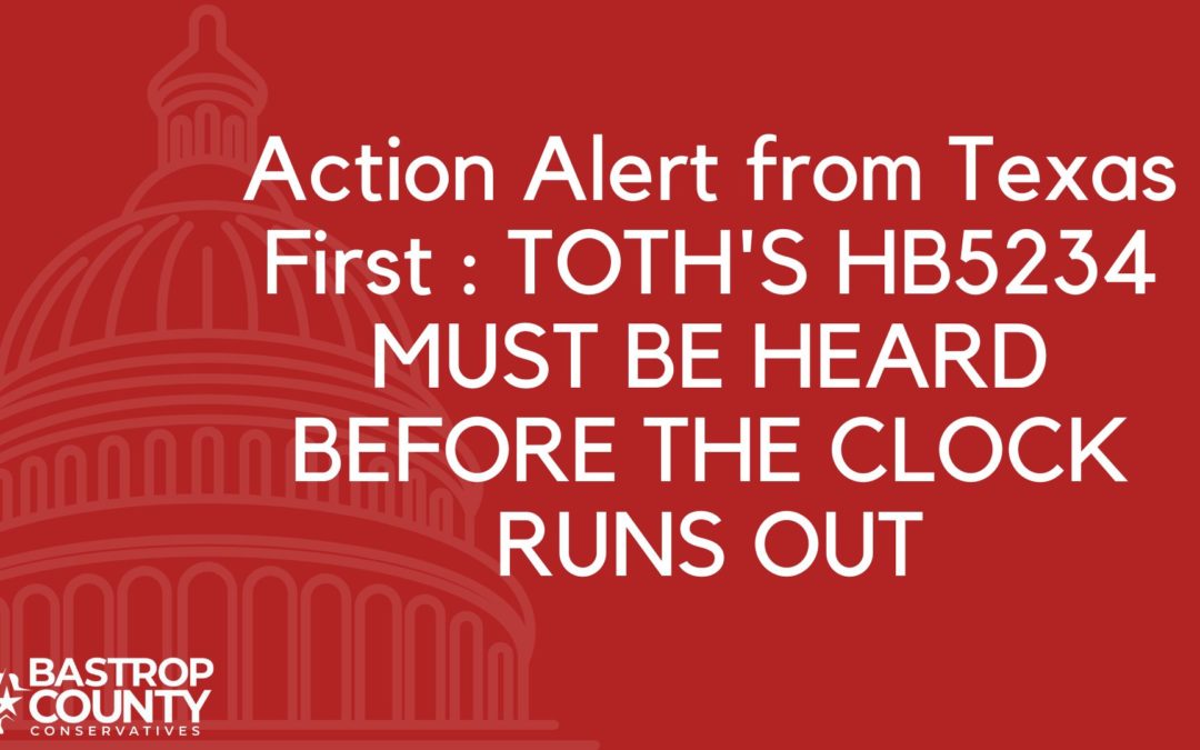 Action Alert From Texas First : Toth’s HB5234 Must Be Heard Before the Clock Runs Out