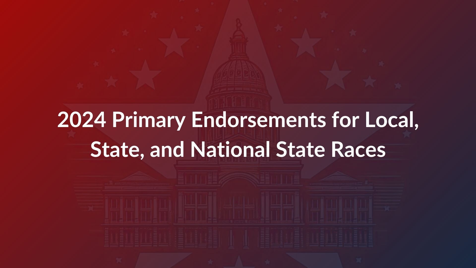 2024 Primary Endorsements for Local, State, and National State Races